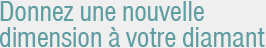 Donnez un nouvelle dimension à votre diamant