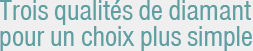 Trois qualités de diamant pour un choix plus simple Trois qualités de diamant pour un choix plus simple