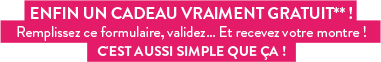 Enfin un cadeau vraiment gratuit**! Remplissez ce formulaire, validez... Et recevez votre montre ! C'est aussi simple que ça !